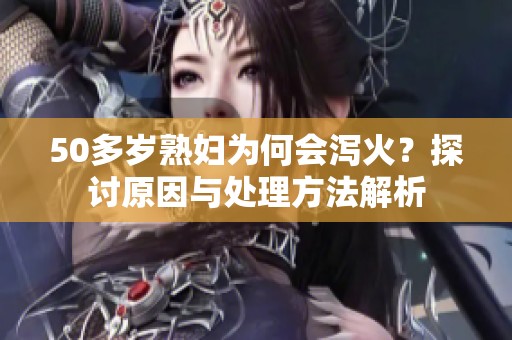 50多岁**为何会泻火？探讨原因与处理方法解析