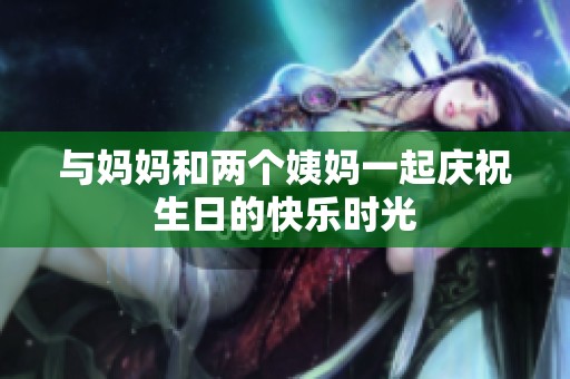 与妈妈和两个姨妈一起庆祝生日的快乐时光