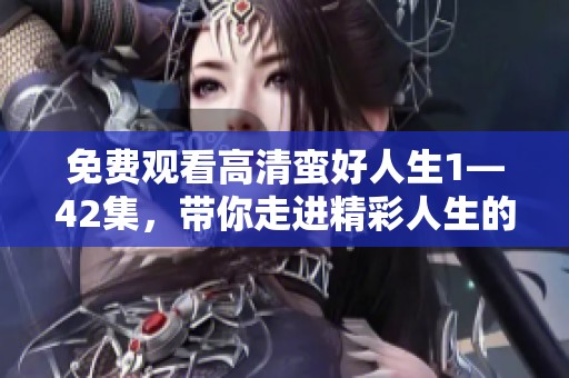 免费观看高清蛮好人生1—42集，带你走进精彩人生的每一瞬间