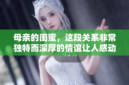 母亲的闺蜜，这段关系非常独特而深厚的情谊让人感动