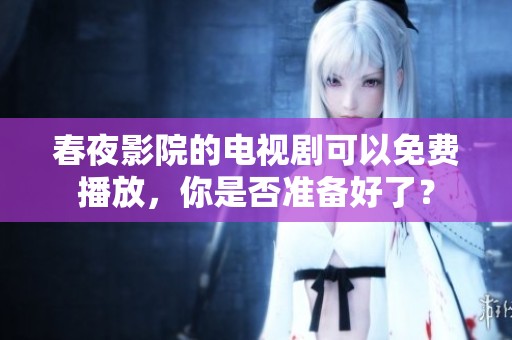 春夜影院的电视剧可以免费播放，你是否准备好了？