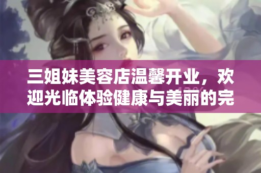 三姐妹美容店温馨开业，欢迎光临体验健康与美丽的完美结合！