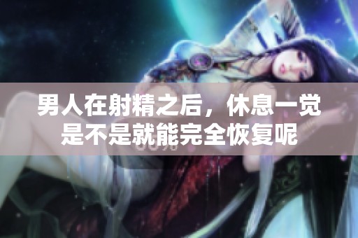 男人在射精之后，休息一觉是不是就能完全恢复呢