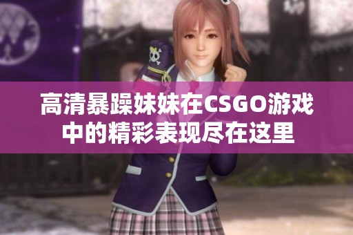 高清暴躁妹妹在CSGO游戏中的精彩表现尽在这里
