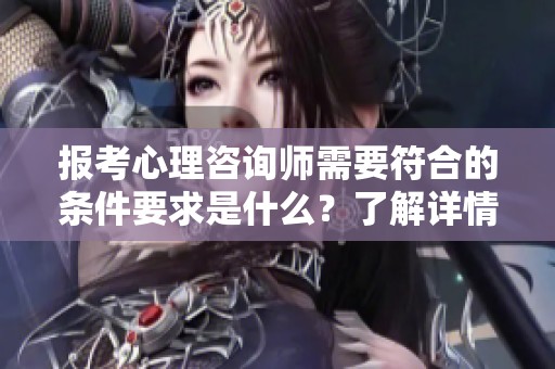 报考心理咨询师需要符合的条件要求是什么？了解详情请参考下文。