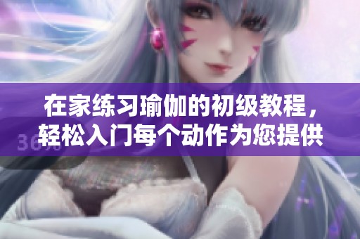 在家练习瑜伽的初级教程，轻松入门每个动作为您提供指导