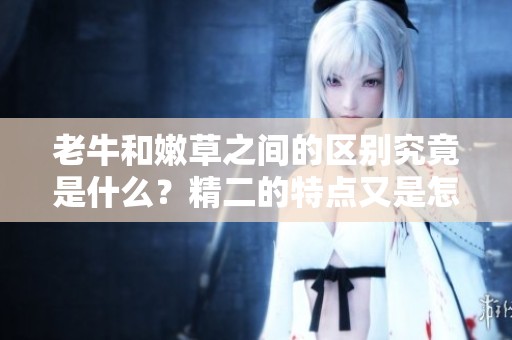 老牛和嫩草之间的区别究竟是什么？精二的特点又是怎样的呢？
