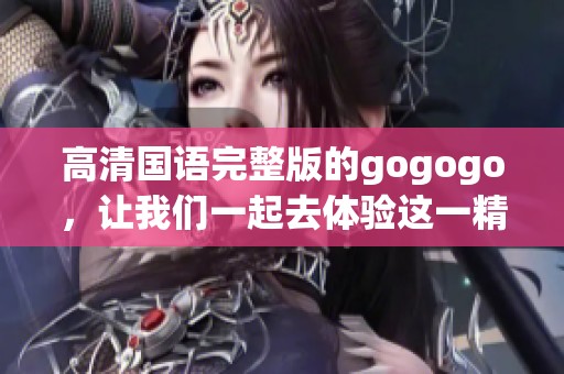 高清国语完整版的gogogo，让我们一起去体验这一精彩作品