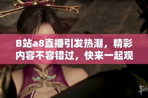 B站a8直播引发热潮，精彩内容不容错过，快来一起观看吧！