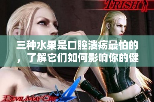三种水果是口腔溃疡最怕的，了解它们如何影响你的健康
