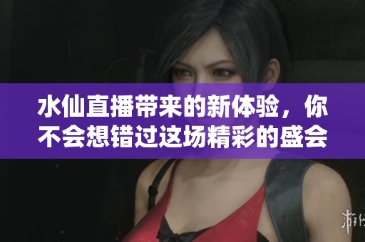 水仙直播带来的新体验，你不会想错过这场精彩的盛会