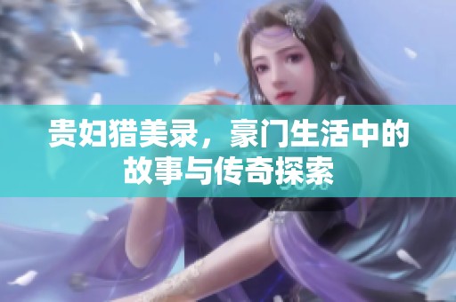 贵妇猎美录，豪门生活中的故事与传奇探索