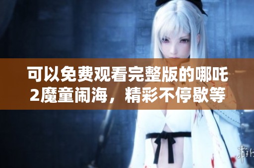 可以免费观看完整版的哪吒2魔童闹海，精彩不停歇等你来观看