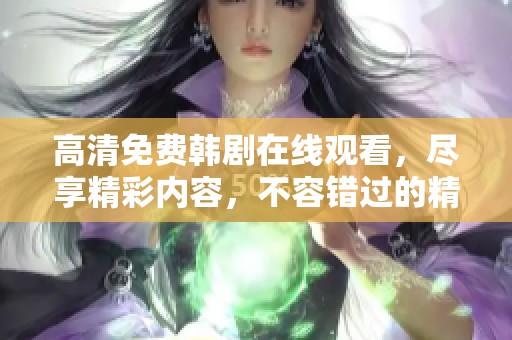 高清免费韩剧在线观看，尽享精彩内容，不容错过的精彩剧集！