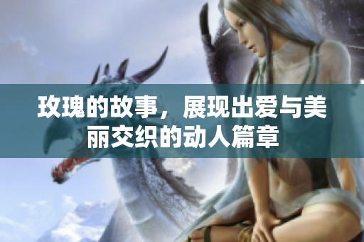 玫瑰的故事，展现出爱与美丽交织的动人篇章