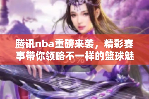 腾讯nba重磅来袭，精彩赛事带你领略不一样的篮球魅力