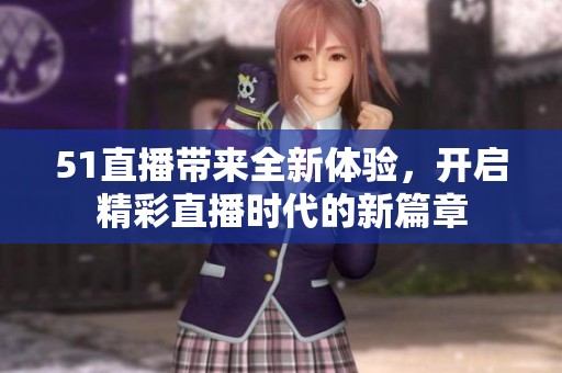 51直播带来全新体验，开启精彩直播时代的新篇章