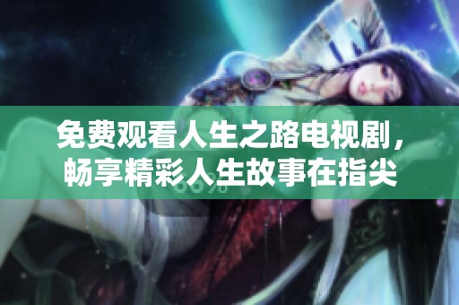 免费观看人生之路电视剧，畅享精彩人生故事在指尖