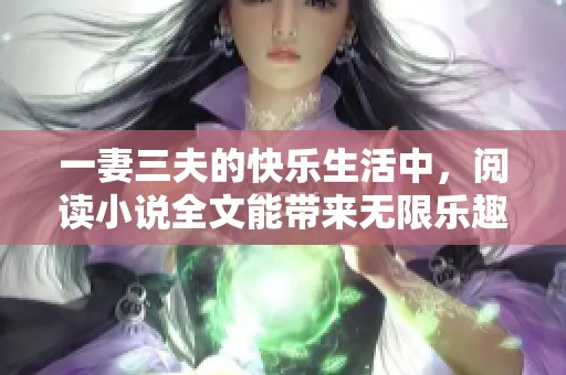 一妻三夫的快乐生活中，阅读小说全文能带来无限乐趣与感动