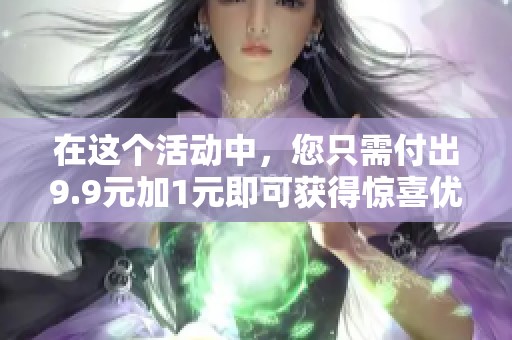 在这个活动中，您只需付出9.9元加1元即可获得惊喜优惠！