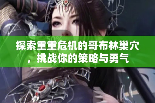探索重重危机的哥布林巢穴，挑战你的策略与勇气