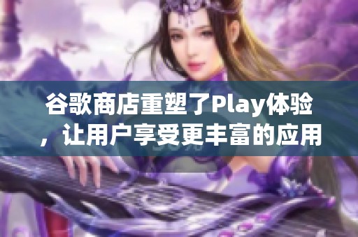 谷歌商店重塑了Play体验，让用户享受更丰富的应用选择与服务