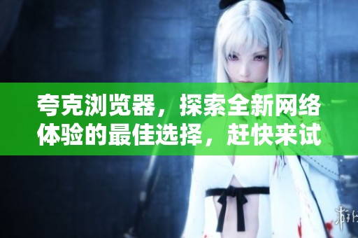 夸克浏览器，探索全新网络体验的最佳选择，赶快来试试吧！