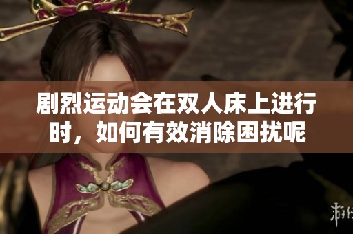 剧烈运动会在双人床上进行时，如何有效消除困扰呢