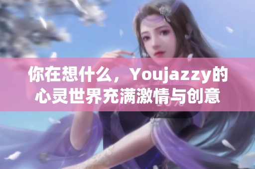 你在想什么，Youjazzy的心灵世界充满激情与创意