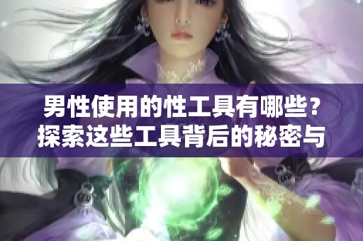 男性使用的性工具有哪些？探索这些工具背后的秘密与使用方法