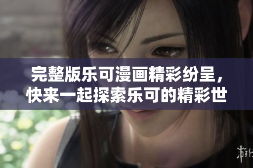 完整版乐可漫画精彩纷呈，快来一起探索乐可的精彩世界吧