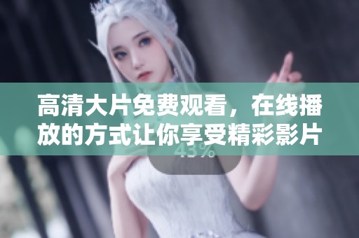 高清大片免费观看，在线播放的方式让你享受精彩影片无阻碍