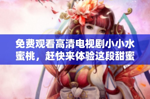 免费观看高清电视剧小小水蜜桃，赶快来体验这段甜蜜的剧情吧