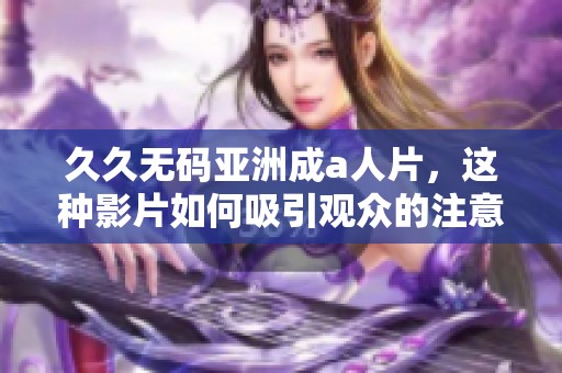 ****亚洲成a人片，这种影片如何吸引观众的注意？