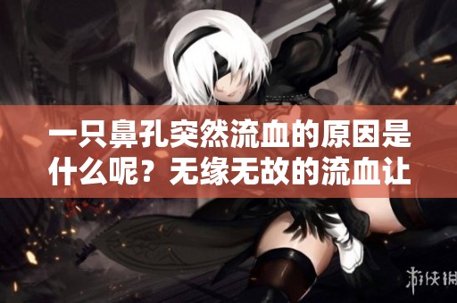 一只鼻孔突然流血的原因是什么呢？无缘无故的流血让人担心。