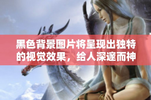 黑色背景图片将呈现出独特的视觉效果，给人深邃而神秘的感觉。
