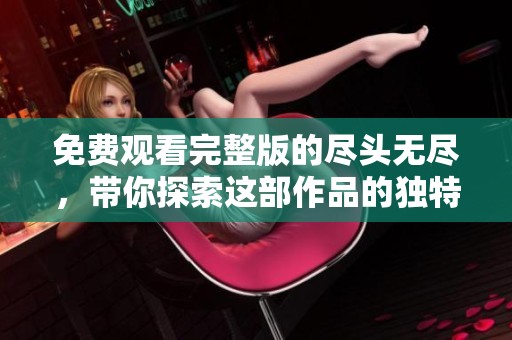 免费观看完整版的尽头无尽，带你探索这部作品的独特魅力