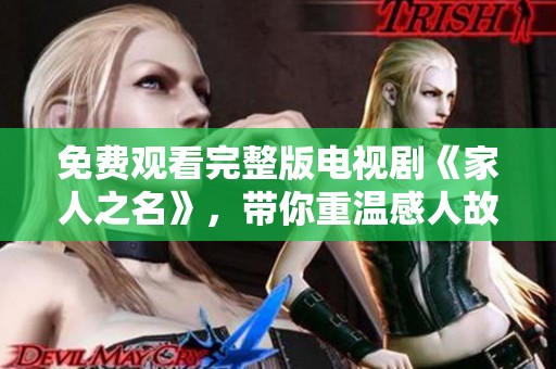免费观看完整版电视剧《家人之名》，带你重温感人故事全程。