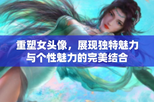 重塑女头像，展现独特魅力与个性魅力的完美结合