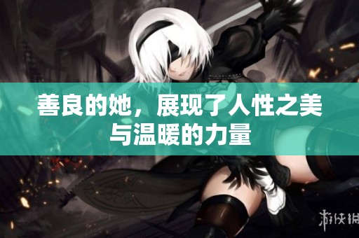 善良的她，展现了人性之美与温暖的力量
