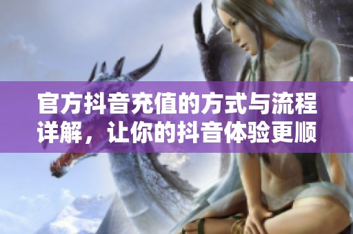 官方抖音充值的方式与流程详解，让你的抖音体验更顺畅