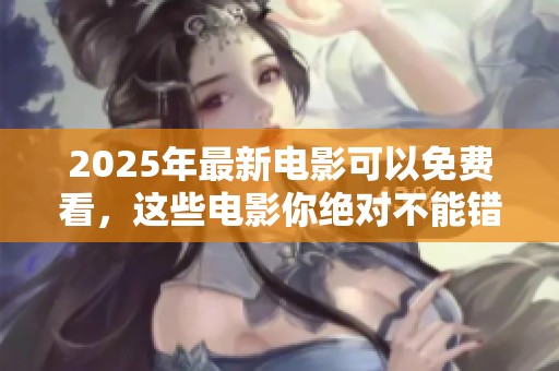 2025年最新电影可以免费看，这些电影你绝对不能错过！