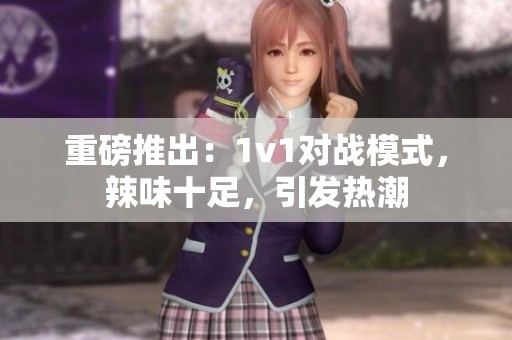 重磅推出：1v1对战模式，辣味十足，引发热潮