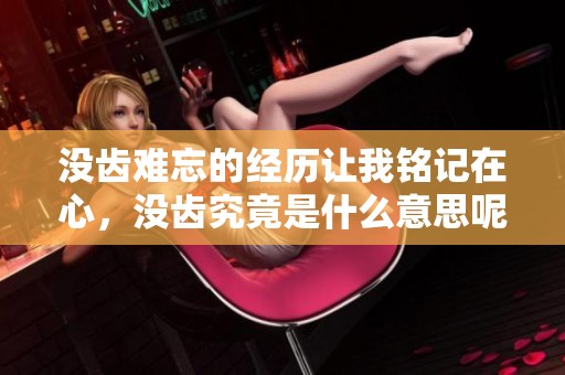没齿难忘的经历让我铭记在心，没齿究竟是什么意思呢