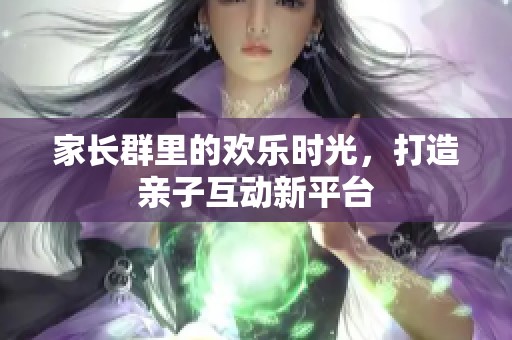 家长群里的欢乐时光，打造亲子互动新平台