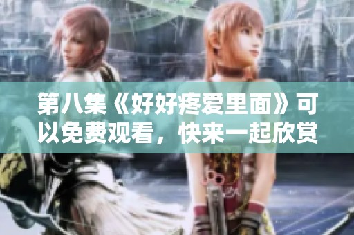 第八集《好好疼爱里面》可以免费观看，快来一起欣赏精彩内容吧