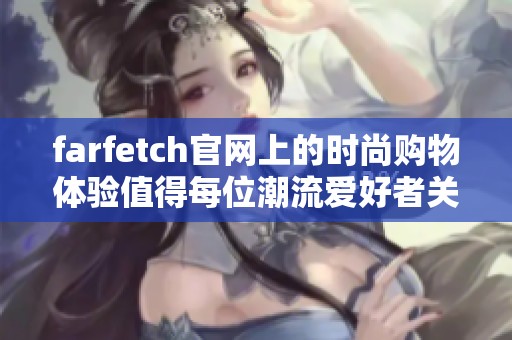 farfetch官网上的时尚购物体验值得每位潮流爱好者关注与尝试