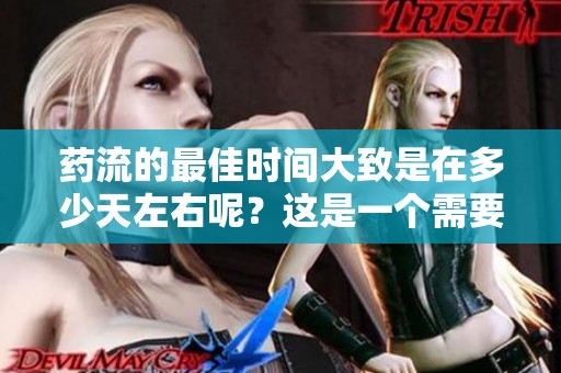 药流的最佳时间大致是在多少天左右呢？这是一个需要了解的问题。