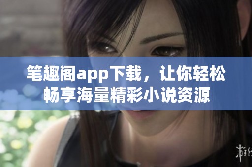 笔趣阁app下载，让你轻松畅享海量精彩小说资源