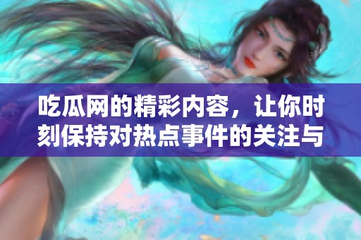 吃瓜网的精彩内容，让你时刻保持对热点事件的关注与了解。